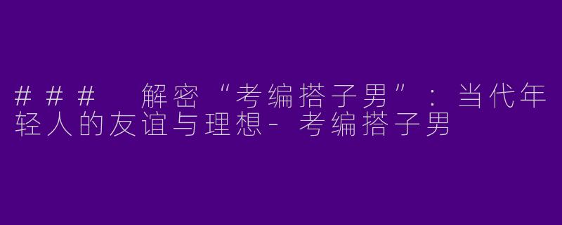### 解密“考编搭子男”：当代年轻人的友谊与理想-考编搭子男