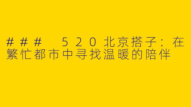 ### 520北京搭子：在繁忙都市中寻找温暖的陪伴