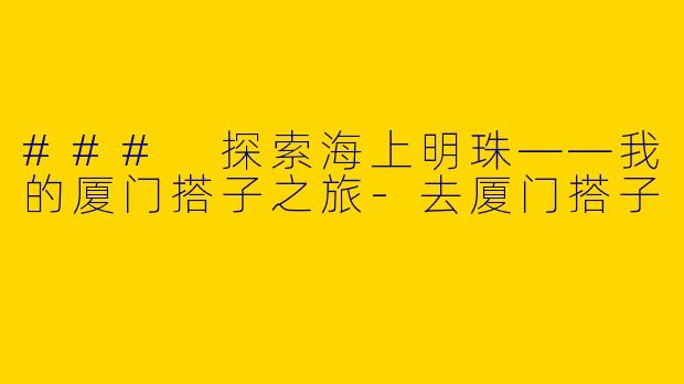 ### 探索海上明珠——我的厦门搭子之旅