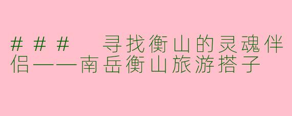 ### 寻找衡山的灵魂伴侣——南岳衡山旅游搭子