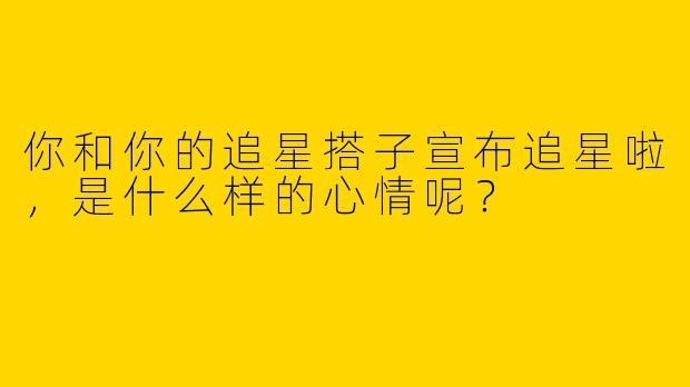 你和你的追星搭子宣布追星啦，是什么样的心情呢？