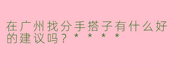 在广州找分手搭子有什么好的建议吗？****