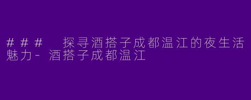 ### 探寻酒搭子成都温江的夜生活魅力-酒搭子成都温江