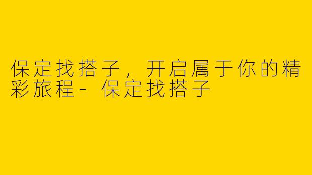 保定找搭子，开启属于你的精彩旅程