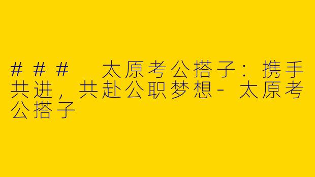 ### 太原考公搭子：携手共进，共赴公职梦想-太原考公搭子