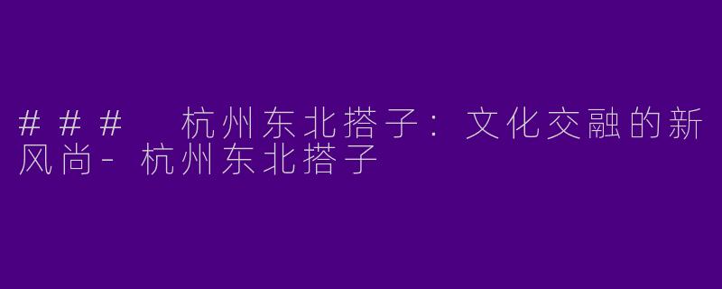 ### 杭州东北搭子：文化交融的新风尚-杭州东北搭子