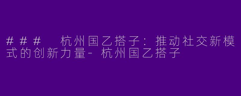 ### 杭州国乙搭子：推动社交新模式的创新力量-杭州国乙搭子
