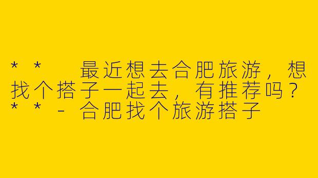 ** 最近想去合肥旅游,想找个搭子一起去,有推荐吗?**