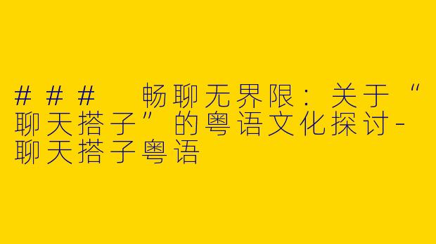 ### 畅聊无界限：关于“聊天搭子”的粤语文化探讨-聊天搭子粤语