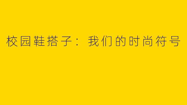 校园鞋搭子：我们的时尚符号