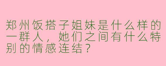 郑州饭搭子姐妹是什么样的一群人，她们之间有什么特别的情感连结？
