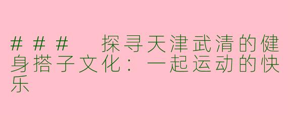 ### 探寻天津武清的健身搭子文化:一起运动的快乐