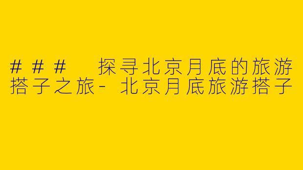 ### 探寻北京月底的旅游搭子之旅-北京月底旅游搭子