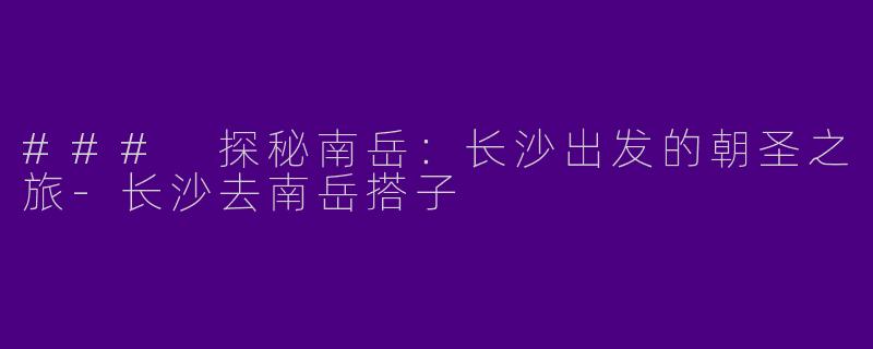 ### 探秘南岳:长沙出发的朝圣之旅