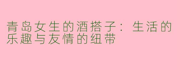 青岛女生的酒搭子：生活的乐趣与友情的纽带