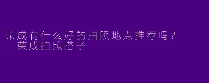 荣成有什么好的拍照地点推荐吗？  