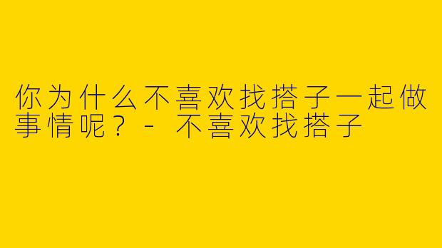 你为什么不喜欢找搭子一起做事情呢？-不喜欢找搭子