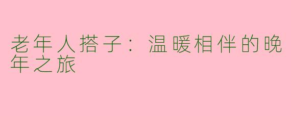 老年人搭子：温暖相伴的晚年之旅