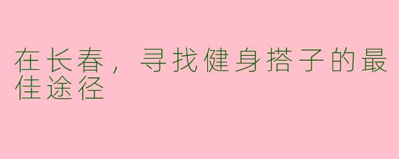 在长春，寻找健身搭子的最佳途径