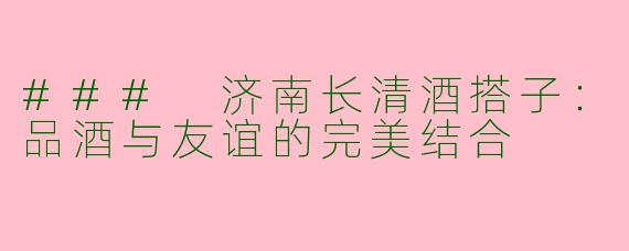 ### 济南长清酒搭子：品酒与友谊的完美结合