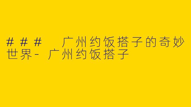 ### 广州约饭搭子的奇妙世界-广州约饭搭子