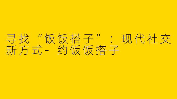 寻找“饭饭搭子”:现代社交新方式