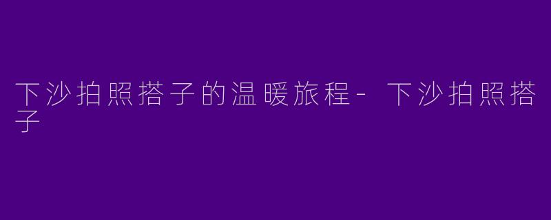 下沙拍照搭子的温暖旅程-下沙拍照搭子