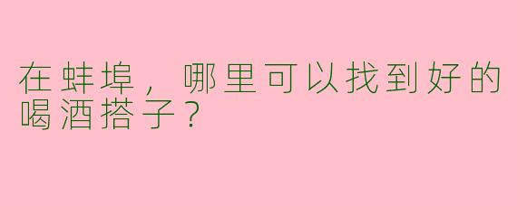 在蚌埠,哪里可以找到好的喝酒搭子?