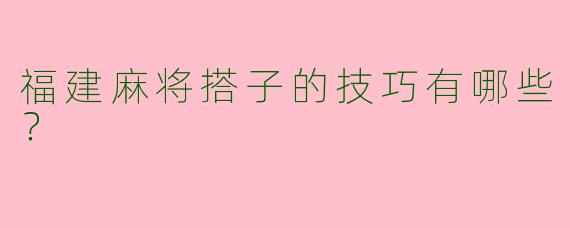 福建麻将搭子的技巧有哪些?