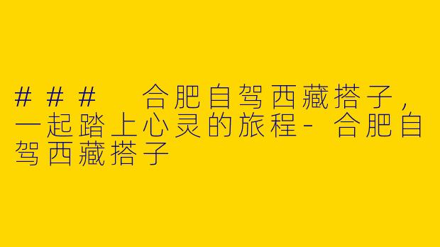 ### 合肥自驾西藏搭子,一起踏上心灵的旅程