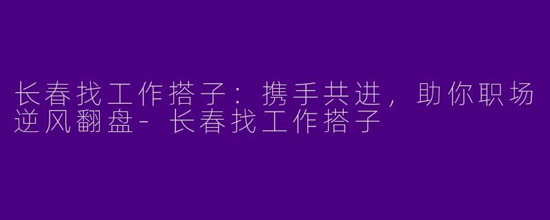 长春找工作搭子:携手共进,助你职场逆风翻盘