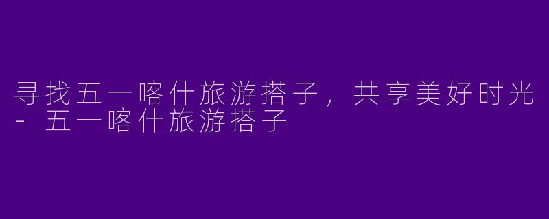 寻找五一喀什旅游搭子，共享美好时光