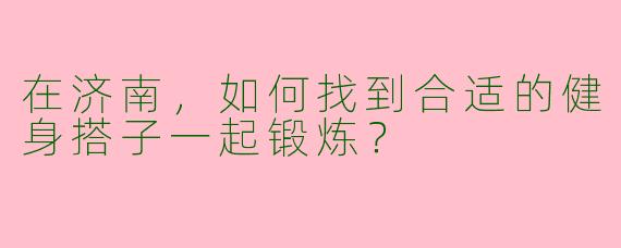 在济南，如何找到合适的健身搭子一起锻炼？