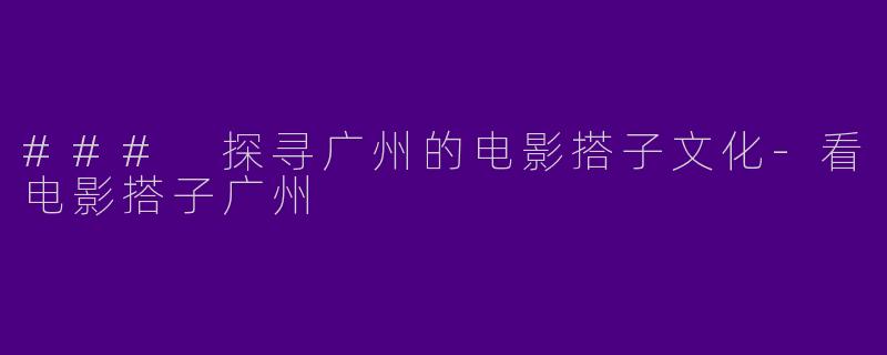 ### 探寻广州的电影搭子文化-看电影搭子广州