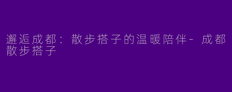 邂逅成都：散步搭子的温暖陪伴-成都散步搭子