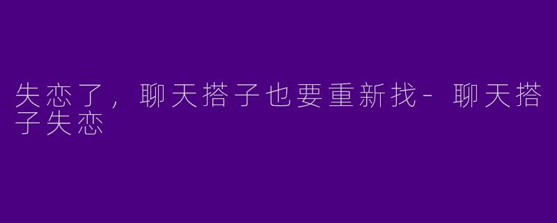 失恋了，聊天搭子也要重新找-聊天搭子失恋