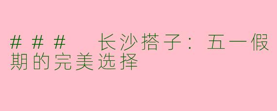 ### 长沙搭子：五一假期的完美选择