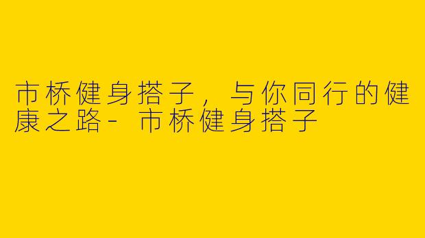 市桥健身搭子，与你同行的健康之路-市桥健身搭子