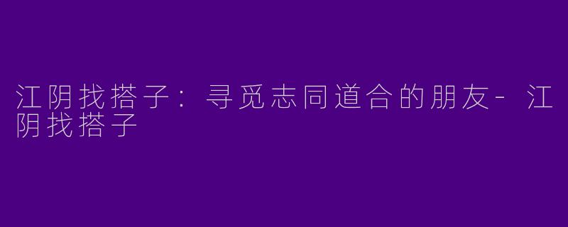江阴找搭子：寻觅志同道合的朋友-江阴找搭子