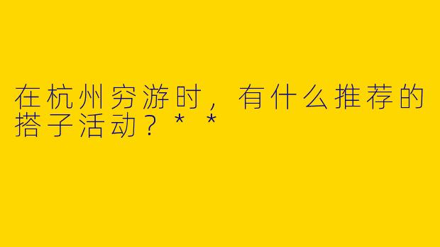 在杭州穷游时，有什么推荐的搭子活动？**