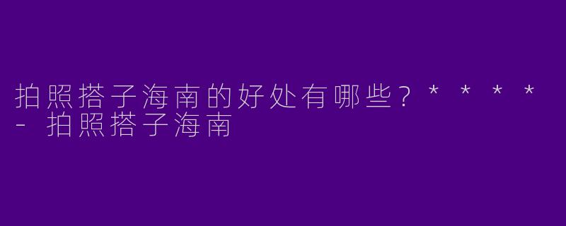 拍照搭子海南的好处有哪些?****