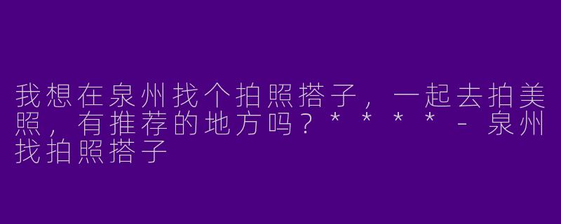 我想在泉州找个拍照搭子,一起去拍美照,有推荐的地方吗?****