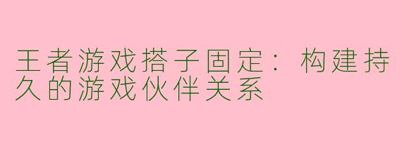 王者游戏搭子固定：构建持久的游戏伙伴关系