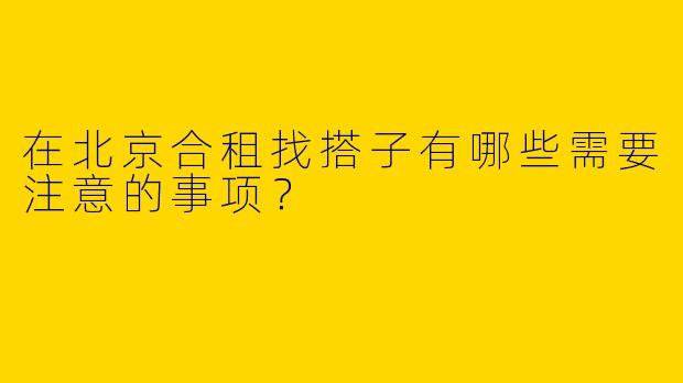 在北京合租找搭子有哪些需要注意的事项？