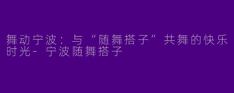 舞动宁波：与“随舞搭子”共舞的快乐时光-宁波随舞搭子
