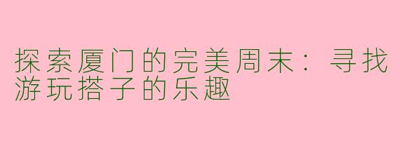 探索厦门的完美周末:寻找游玩搭子的乐趣