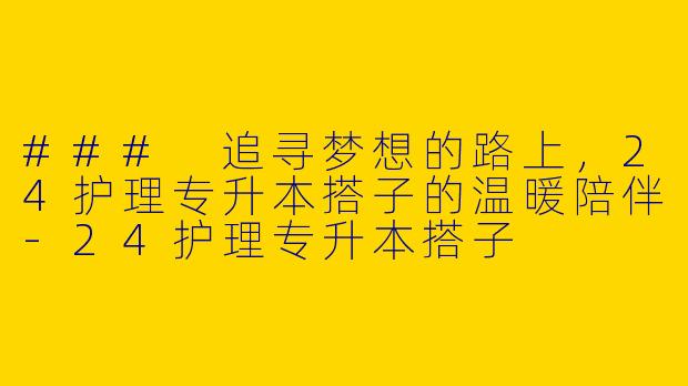 ### 追寻梦想的路上，24护理专升本搭子的温暖陪伴-24护理专升本搭子