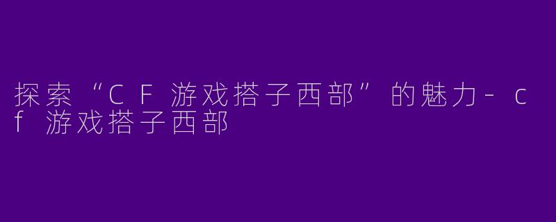 探索“CF游戏搭子西部”的魅力-cf游戏搭子西部