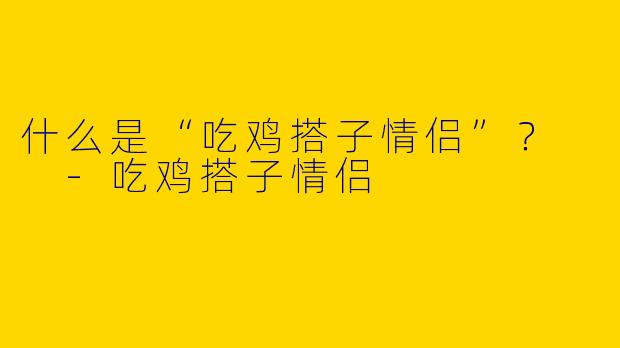 什么是“吃鸡搭子情侣”?
