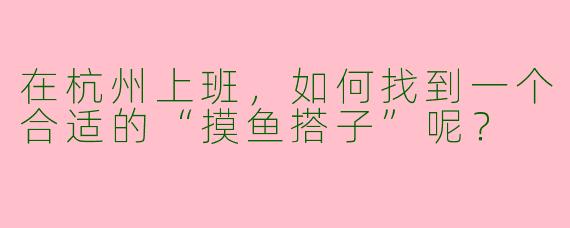 在杭州上班，如何找到一个合适的“摸鱼搭子”呢？